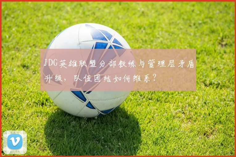 JDG英雄联盟分部教练与管理层矛盾升级,队伍团结如何维系?