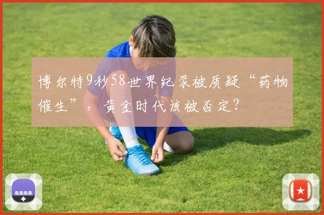 博尔特9秒58世界纪录被质疑“药物催生”，黄金时代该被否定？