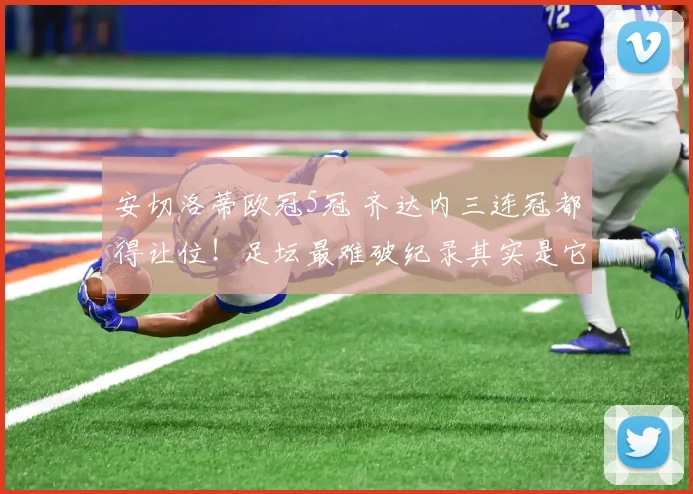 安切洛蒂欧冠5冠 齐达内三连冠都得让位！足坛最难破纪录其实是它